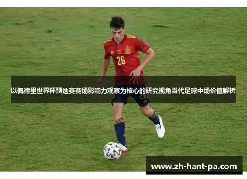 以佩德里世界杯预选赛赛场影响力观察为核心的研究视角当代足球中场价值解析