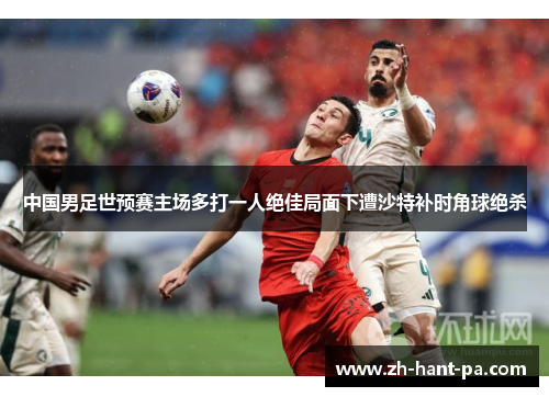 中国男足世预赛主场多打一人绝佳局面下遭沙特补时角球绝杀 中国男足世预赛主场多打一人绝佳局面下遭沙特补时角球绝杀