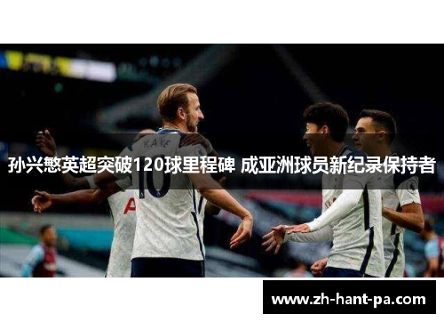 孙兴慜英超突破120球里程碑 成亚洲球员新纪录保持者