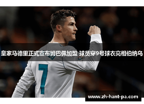 皇家马德里正式宣布姆巴佩加盟 球员穿9号球衣亮相伯纳乌